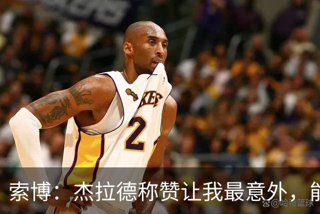 索博：杰拉德称赞让我最意外，能得到他的评价是非常高的赞誉